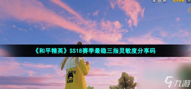 和平精英ss18三指灵敏度怎么调_2022年最稳三指灵敏度设置教程