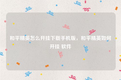 和平精英辅助软件下载不用做任务-和平精英开挂下载手机版及开挂软件的相关问题探讨
